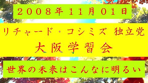 【2008年11月01日 ： 『 「 リチャード・コシミズ 独立党 大阪学習会 」｟ 改良版 ｠』 】