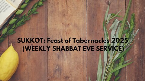 SUKKOT: Feast of Tabernacles 2025 (WEEKLY SHABBAT EVE SERVICE)