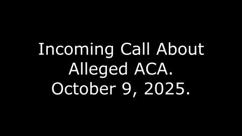 Incoming Call About Alleged ACA: October 9, 2025