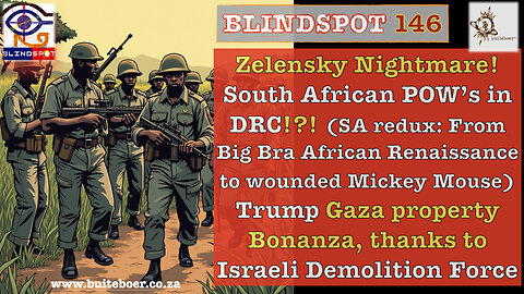 Blindspot 146 - Zelensky's Nightmare, Trump GAZA Real Estate boom & SA soldiers POWs in DRC