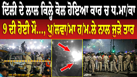 Delhi ਦੇ ਲਾਲ ਕਿਲ੍ਹੇ ਕੋਲ ਹੋਇਆ ਕਾਰ ਚ ਧ/ਮਾ/ਕਾ, 9 ਦੀ ਹੋਈ ਮ..., ਪੁ/ਲਵਾ/ਮਾ ਹ./ਮ.ਲੇ ਨਾਲ ਜੁੜੇ ਤਾਰ