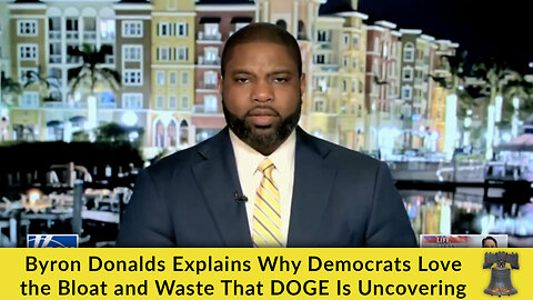 Byron Donalds Explains Why Democrats Love the Bloat and Waste That DOGE Is Uncovering