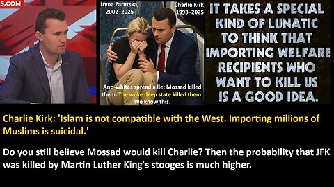 Charlie Kirk: 'Islam is not compatible with the West. Importing millions of Muslims is suicidal.' Do you still believe Mossad would kill Charlie? Then the probabil-ity that JFK was killed by Martin Luther King's stooges is much higher.