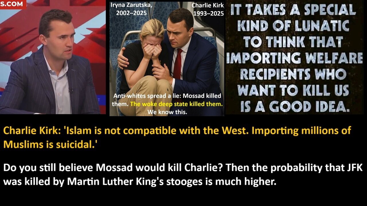Charlie Kirk: 'Islam is not compatible with the West. Importing millions of Muslims is suicidal.' Do you still believe Mossad would kill Charlie? Then the probabil-ity that JFK was killed by Martin Luther King's stooges is much higher.