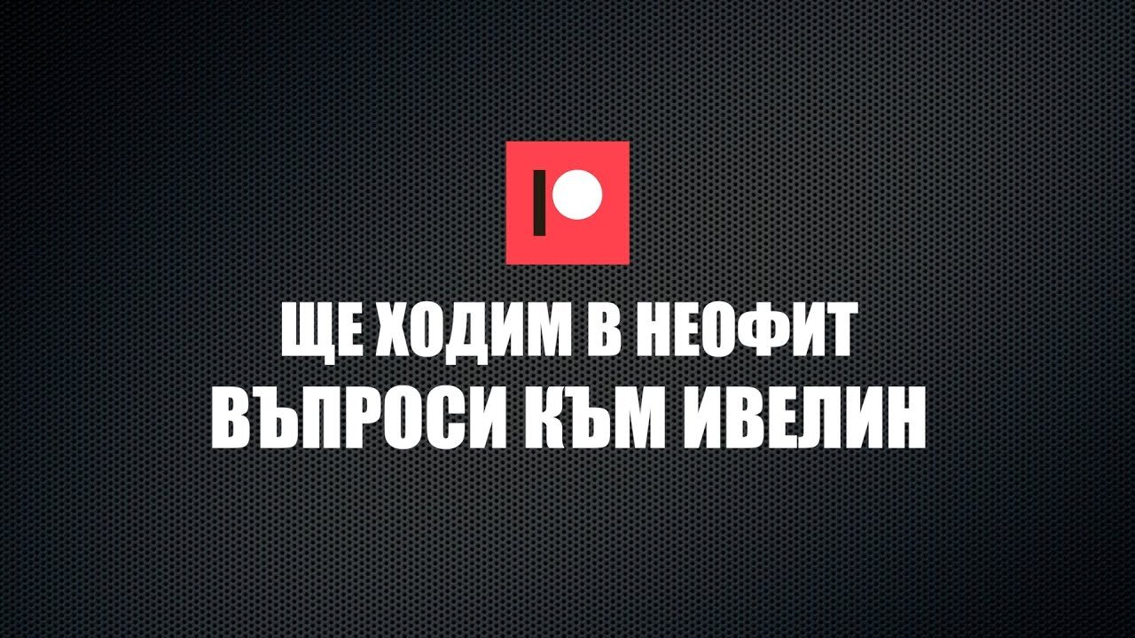ЩЕ ХОДИМ В НЕОФИТ - ВЪПРОСИ КЪМ ИВЕЛИН /ПЕЙТРИЪН/