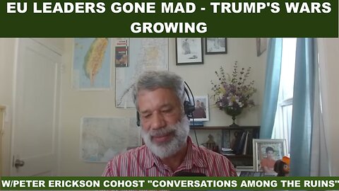 EU LEADERS GONE MAD - TRUMP'S WARS GROWING - W/PETER ERICKSON COHOST "CONVERSATIONS AMONG THE RUINS"