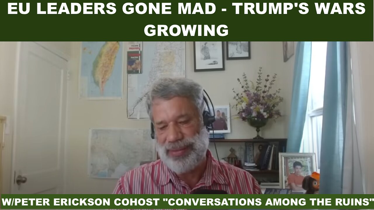 EU LEADERS GONE MAD - TRUMP'S WARS GROWING - W/PETER ERICKSON COHOST "CONVERSATIONS AMONG THE RUINS"