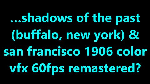 …shadows of the past (buffalo, new york) & san francisco 1906 color vfx 60fps remastered?