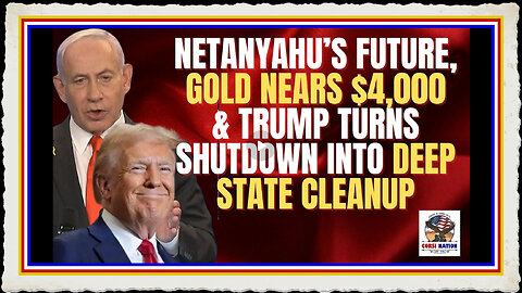 Netanyahu’s Future, Gold Nears $4,000 Trump Turns Shutdown Into Deep State Cleanup