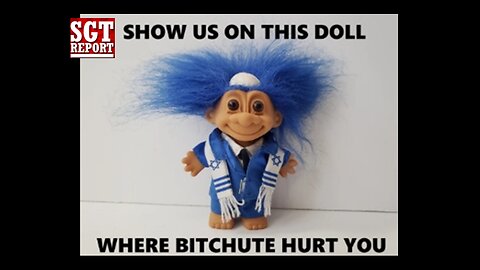 SGT REPORT show us on this doll where Bitchute hurt you!