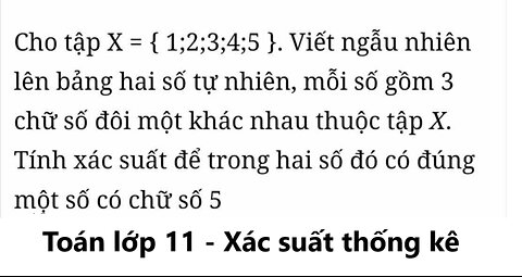 Toán 11: Cho X = {1;2;3;4;5}. Viết ngẫu nhiên lên bảng hai số tự nhiên, mỗi số gồm 3 chữ số đôi một