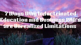 7 Ways Why Indoctrinated Education and Business PHD's are Unrealized Limitations