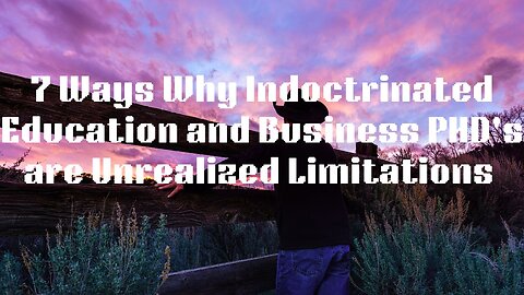 7 Ways Why Indoctrinated Education and Business PHD's are Unrealized Limitations