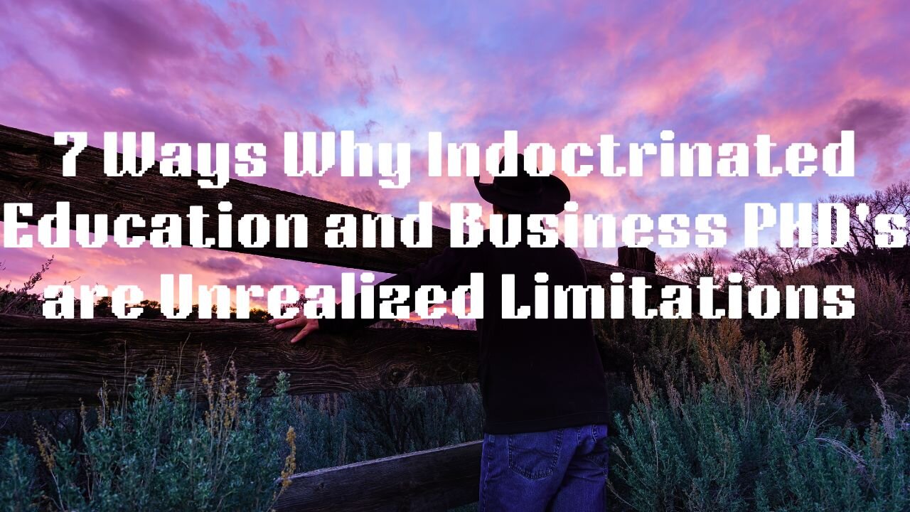 7 Ways Why Indoctrinated Education and Business PHD's are Unrealized Limitations