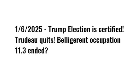 1/6/2025 - Trump Election is certified! Trudeau quits! Belligerent occupation 11.3 ended?