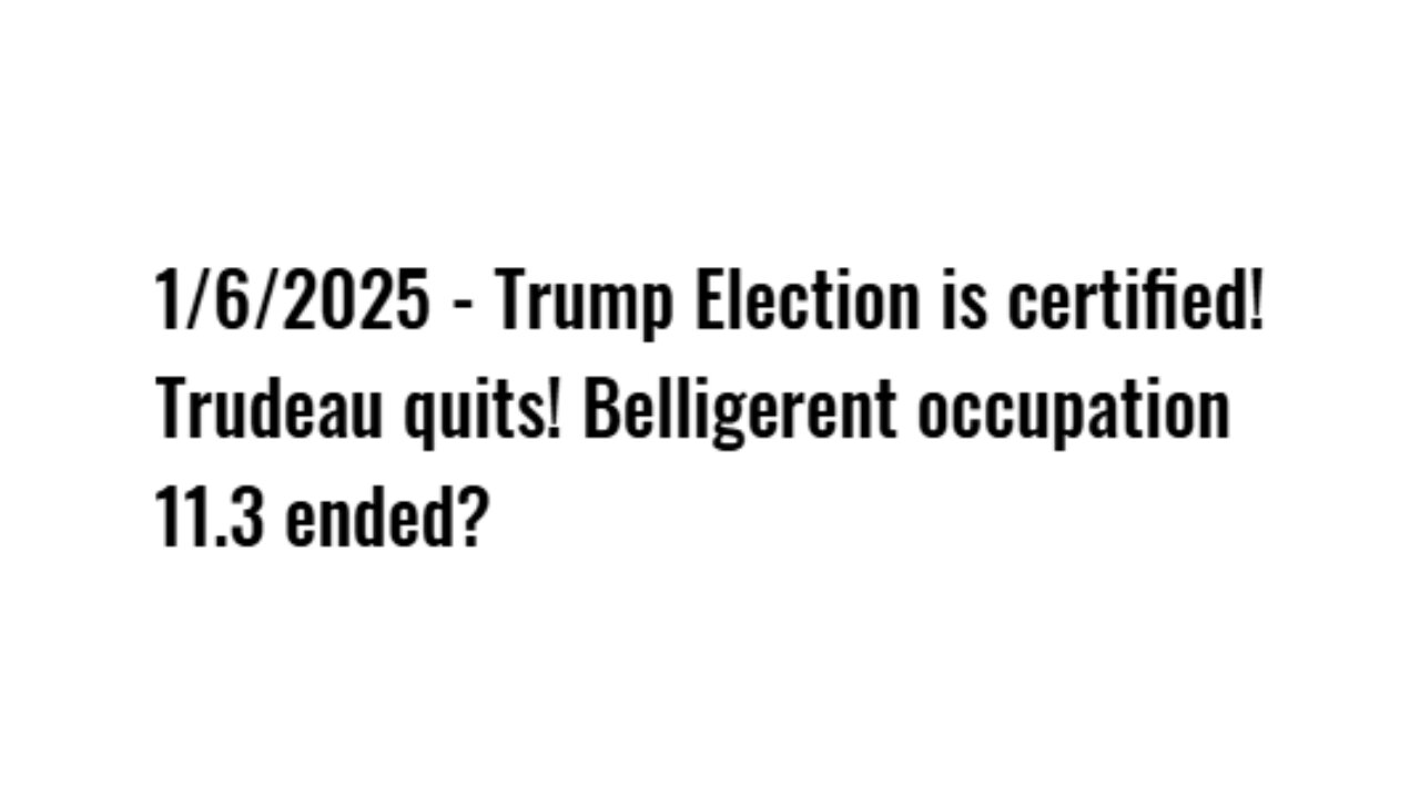 1/6/2025 - Trump Election is certified! Trudeau quits! Belligerent occupation 11.3 ended?