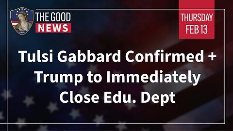 The Good News - Feb 13th 2025: Tulsi Gabbard Confirmed, Trump to Immediately Close Edu. Dept + More!