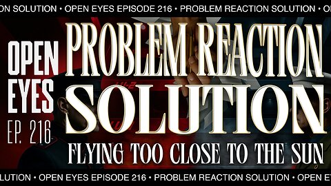 Open Eyes Ep. 216 - "Problem, Reaction, Solution: Flying Too Close To The Sun."