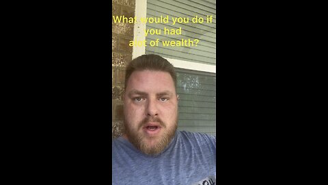 What would you do if you had a lot of wealth?