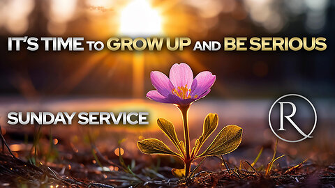It’s Time to Grow Up and Be Serious • Sunday Service