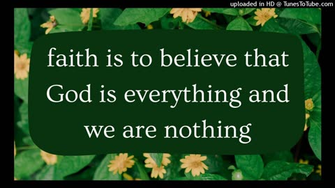 faith is to believe that God is everything and we are nothing