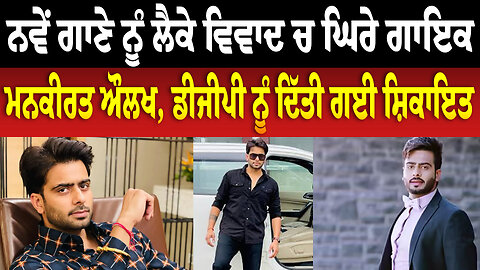 ਨਵੇਂ ਗਾਣੇ ਨੂੰ ਲੈਕੇ ਵਿਵਾਦ ਚ ਘਿਰੇ ਗਾਇਕ ਮਨਕੀਰਤ ਔਲਖ, ਡੀਜੀਪੀ ਨੂੰ ਦਿੱਤੀ ਗਈ ਸ਼ਿਕਾਇਤ