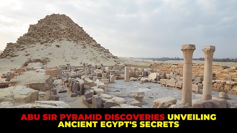 Abu Sir Pyramid Discoveries Unveiling Ancient Egypt's Secrets