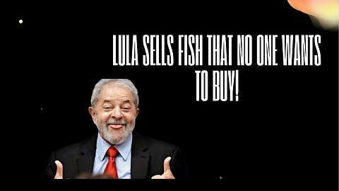 Lula sells fish that no one wants to buy!