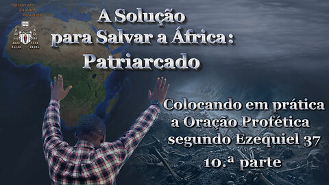 A Solução para Salvar a África: Patriarcado /Colocando em prática a Oração Profética segundo Ezequiel 37 - 10.ª parte/