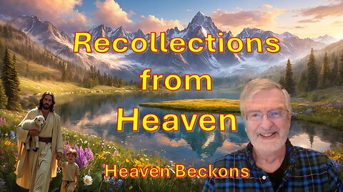 Recollections from Heaven –– Part 15 – Heaven Beckons
