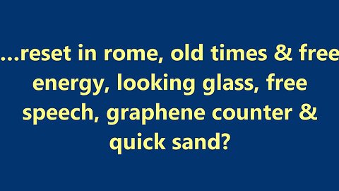 …reset in rome, old times & free energy, looking glass, free speech, graphene counter & quick sand?