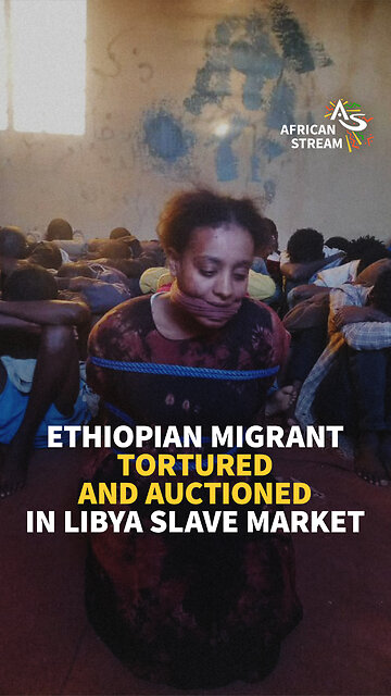 ETHIOPIAN MIGRANT TORTURED AND AUCTIONED IN LIBYA SLAVE MARKET