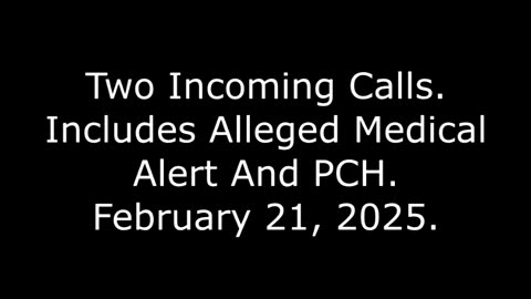 Two Incoming Calls: Includes Alleged Medical Alert And PCH, February 21, 2025