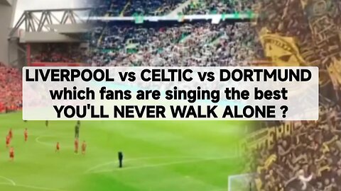 LIVERPOOL vs CELTIC vs DORTMUND which fans are singing the best YOU'LL NEVER WALK ALONE ?