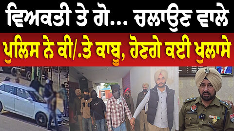 ਵਿਅਕਤੀ ਤੇ ਗੋ...ਚਲਾਉਣ ਵਾਲੇ ਪੁਲਿਸ ਨੇ ਕੀਤੇ ਕਾ.ਬੂ, ਹੋਣਗੇ ਕਈ ਖੁਲਾਸੇ