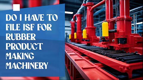 Demystifying ISF: Do You Need to File for Rubber Product Making Machinery?