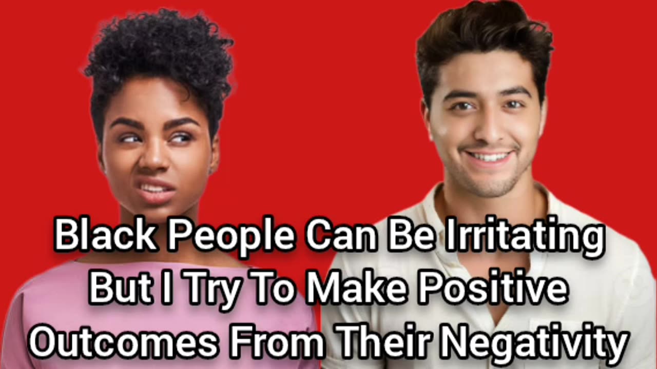 Black People Are Irritating But I Try To Make Positive Outcomes Even When Dealing With Them