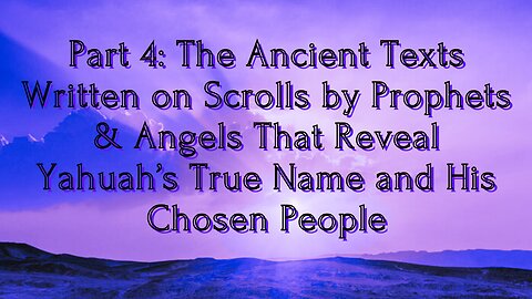 Part 4: The Ancient Texts Written on Scrolls by Prophets & Angels That Reveal Yahuah’s True Name...