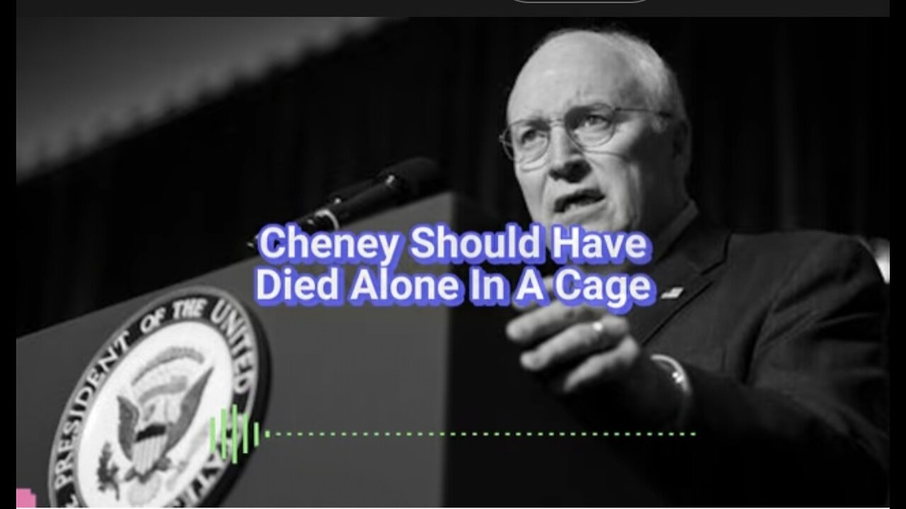 Cheney Should Have Died Alone In A Cage