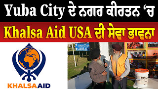 ਯੂਬਾ ਸਿਟੀ ਦੇ ਨਗਰ ਕੀਰਤਨ ‘ਚ Khalsa Aid ਦੀ ਸੇਵਾ ਭਾਵਨਾ