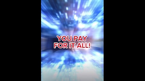 YOU PAY FOR IT ALL!