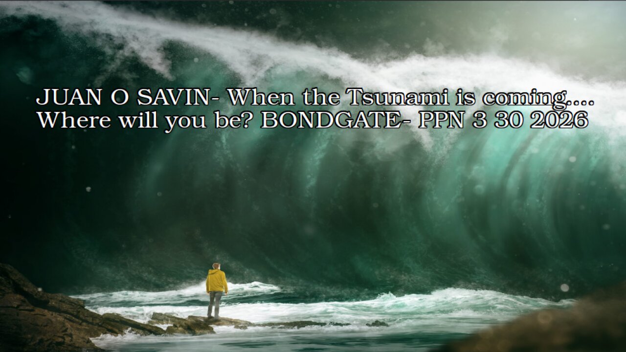JUAN O SAVIN- When the Tsunami is coming.. BONDGATE- PPN 3 30 2026