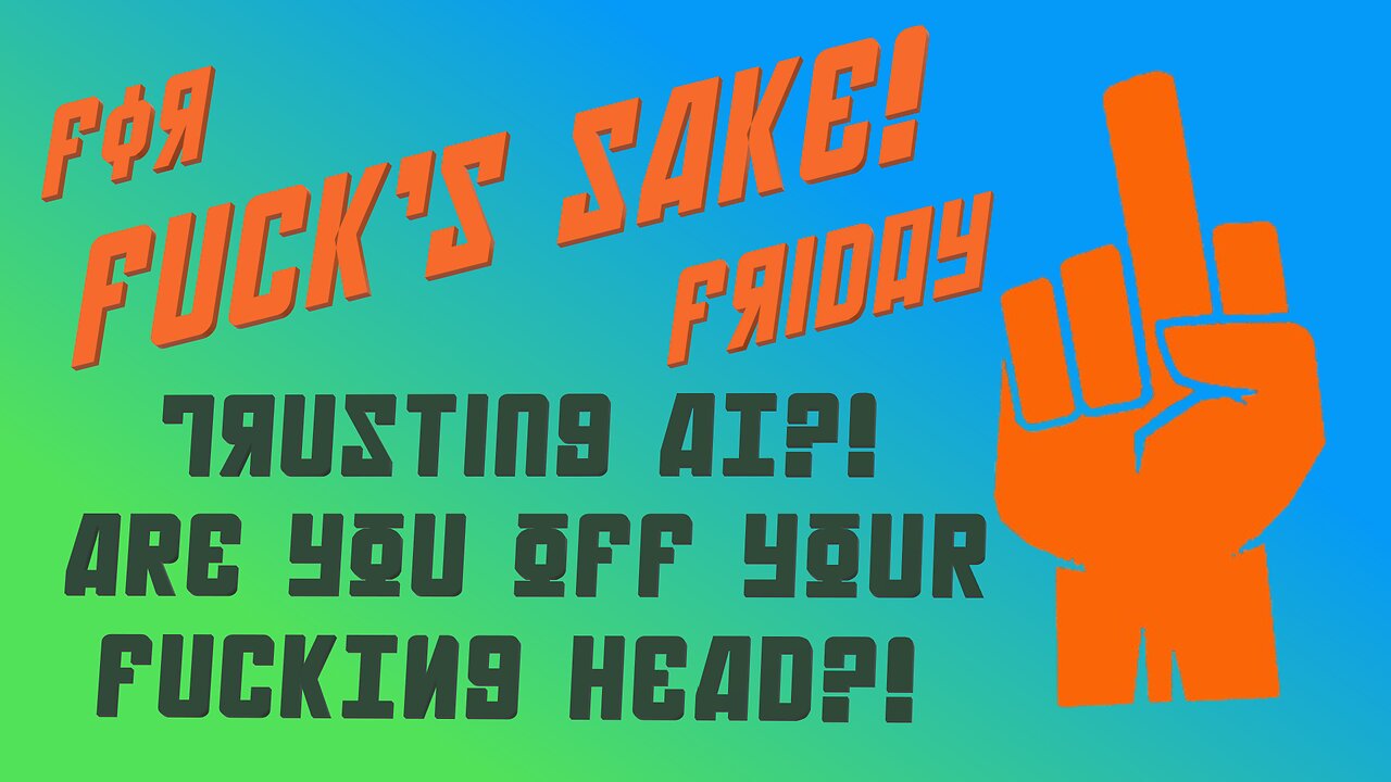 For Fuck's Sake Friday ~ Trusting AI? ARE YOU OFF YOUR FUCKING HEAD?!