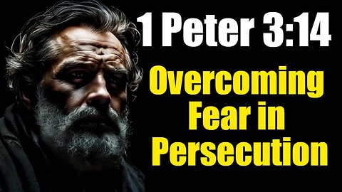 1 Peter 3:14 Exposition & Application: Overcoming Fear in Persecution