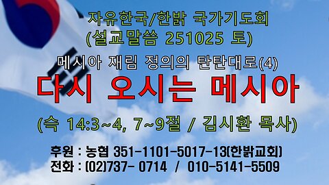 251025(토) 메시아 재림 정의의 탄탄대로(4)-다시 오시는 메시아(슥14:3~4, 7~9) [자유한국/한밝 국가기도회 ] 대표 김시환 목사*김완모 집사 진행