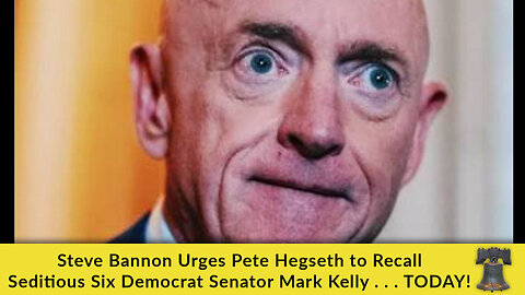 Steve Bannon Urges Pete Hegseth to Recall Seditious Six Democrat Senator Mark Kelly . . . TODAY!