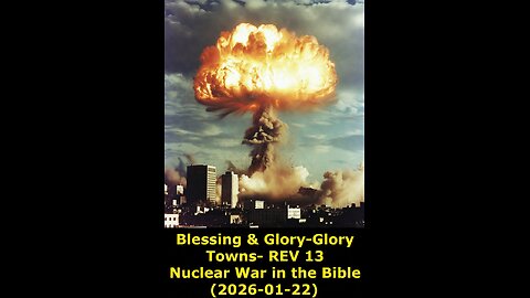 Blessing & Glory-Glory Towns- REV 13 Nuclear War in the Bible (2026-01-22)