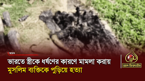 ভারতে স্ত্রীকে ধর্ষণের কারণে মামলা করায় মুসলিম ব্যক্তিকে পুড়িয়ে হত্যা || আল ফিরদাউস || Al Firdaws