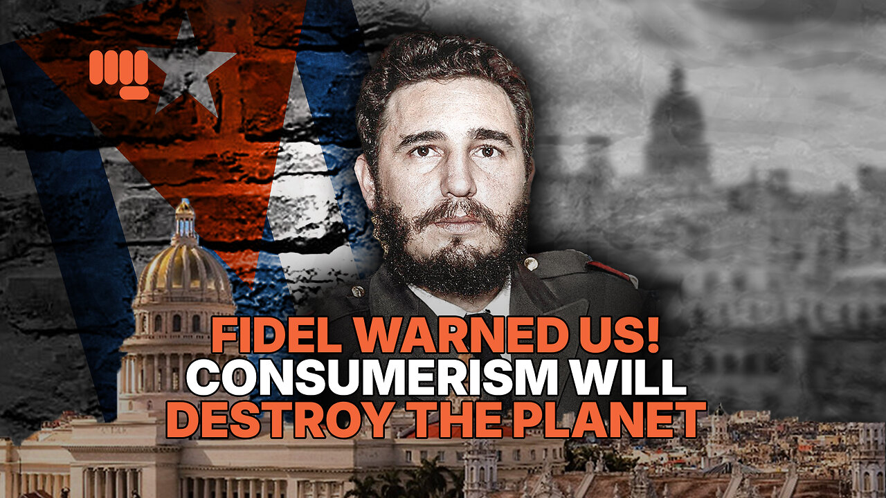 FIDEL WARNED US! CONSUMERISM WILL DESTROY THE PLANET