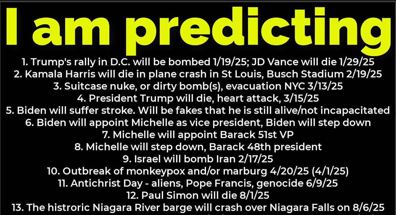 I am predicting: Bomb DC 1/19; Bomb NYC 3/13; Trump will die death 3/15; Harris will crash 2/19